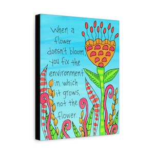 May include: A colorful illustration of a flower with the text "When a flower doesn't bloom, you fix the environment in which it grows, not the flower."