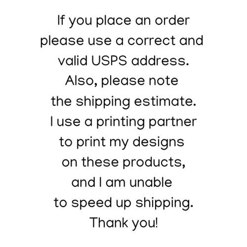 May include: Text-based image with instructions for placing orders. It states to use a correct and valid USPS address and to note the shipping estimate. It also mentions that the seller uses a printing partner to print designs on products and is unable to speed up shipping. The text ends with "Thank you!"