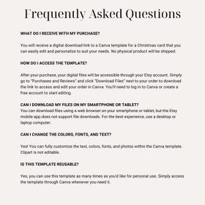 May include: Frequently Asked Questions about a digital download Canva template for a Christmas card. The template can be easily edited and personalized. The digital files are accessible through the Etsy account. The template can be downloaded using a web browser on a smartphone or tablet, but the Etsy mobile app does not support file downloads. The template can be customized with colors, fonts, and text. The template is reusable for personal use.