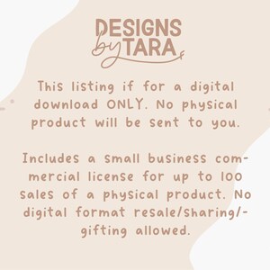 May include: A digital download listing for a design with a small business commercial license for up to 100 sales of a physical product. The text reads "DESIGNS by TARA" and "This listing is for a digital download ONLY. No physical product will be sent to you. Includes a small business commercial license for up to 100 sales of a physical product. No digital format resale/sharing/gifting allowed."