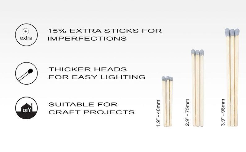 May include: Three packs of matches with gray heads and wooden sticks. The packs are labeled with their lengths in inches and millimeters: 1.9 inches (48 mm), 2.9 inches (75 mm), and 3.9 inches (98 mm). The text "15% EXTRA STICKS FOR IMPERFECTIONS" is above the matches. The text "THICKER HEADS FOR EASY LIGHTING" is below the matches. The text "SUITABLE FOR CRAFT PROJECTS" is below the matches.