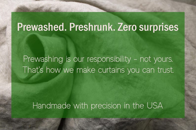 May include: A close-up of green fabric with the text "Prewashed. Preshrunk. Zero surprises." The text continues, "Prewashing is our responsibility - not yours. That's how we make curtains you can trust. Handmade with precision in the USA."