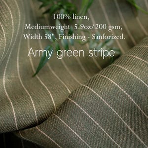 May include: Army green stripe fabric made of 100% linen. The mediumweight fabric is 58 inches wide and has a weight of 5.9oz/200 gsm. The fabric is finished with a sanforized treatment. The fabric has white stripes.