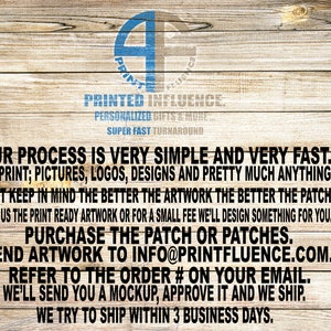 May include: A wooden background with white text describing the process for ordering custom patches. The text reads: "Our process is very simple and very fast. We print; pictures, logos, designs and pretty much anything. Just keep in mind the better the artwork the better the patch. Send us the print ready artwork or for a small fee we'll design something for you. Purchase the patch or patches. Send artwork to info@printfluence.com. Refer to the order # on your email. We'll send you a mockup, approve it and we ship. We try to ship within 3 business days."