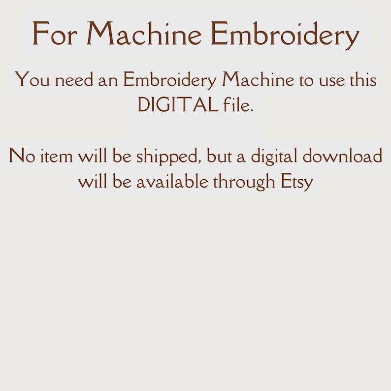 May include: Text on a white background that reads "For Machine Embroidery. You need an Embroidery Machine to use this DIGITAL file. No item will be shipped, but a digital download will be available through Etsy."