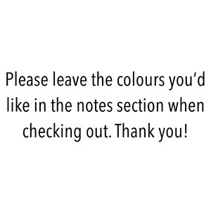 May include: White background with black text that reads: "Please leave the colours you'd like in the notes section when checking out. Thank you!"