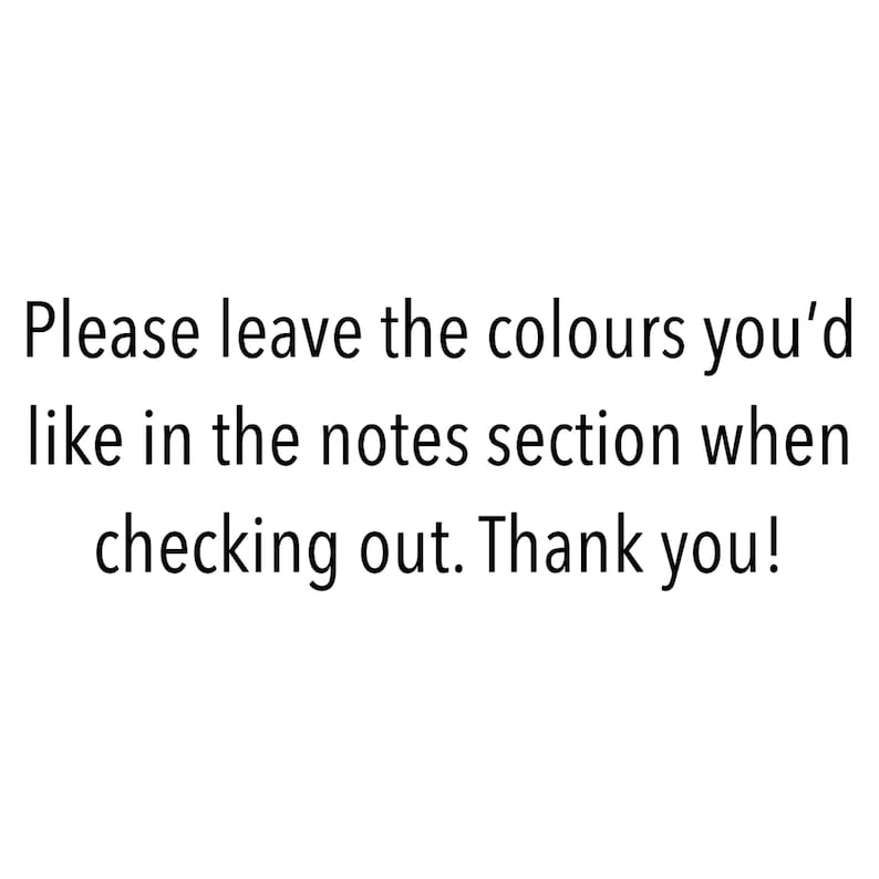 May include: White background with black text that reads: "Please leave the colours you'd like in the notes section when checking out. Thank you!"