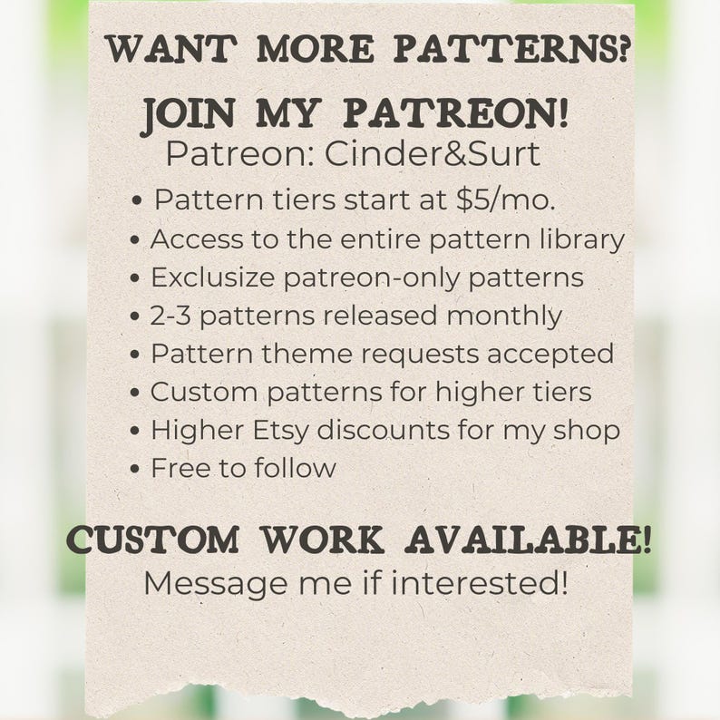 May include: A beige paper with the text "WANT MORE PATTERNS? JOIN MY PATREON!" and bullet points detailing pattern access, exclusive patterns, monthly releases, theme requests, custom patterns, and Etsy discounts. The text "CUSTOM WORK AVAILABLE!" is also present.