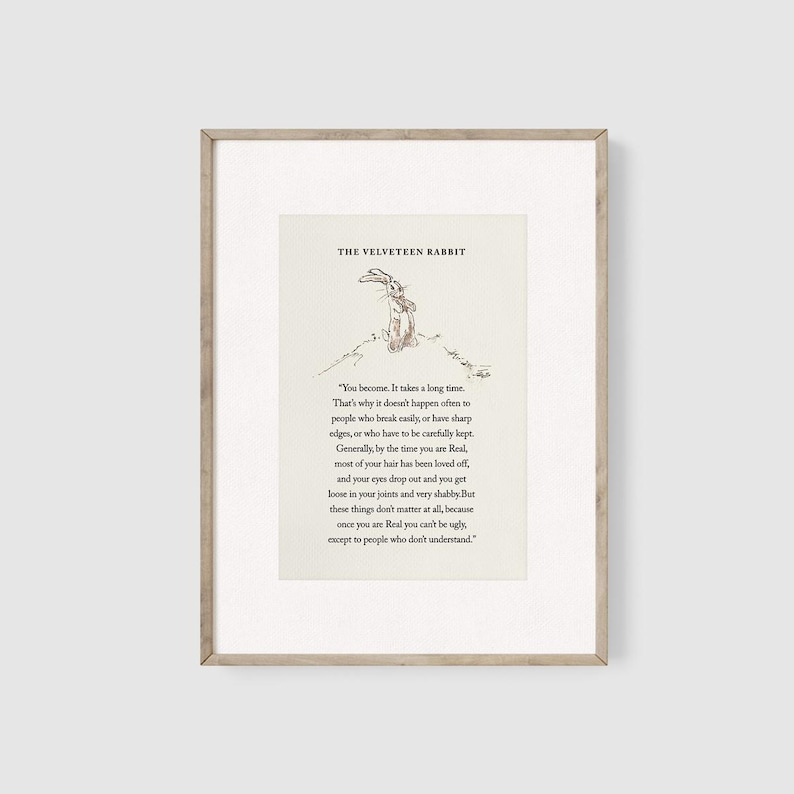 K&ouml;nnte beinhalten: Ein gerahmter Druck eines Zitates aus dem Buch "The Velveteen Rabbit" von Margery Williams. Das Zitat lautet: "You become. It takes a long time. That's why it doesn't happen often to people who break easily, or have sharp edges, or who have to be carefully kept. Generally, by the time you are Real, most of your hair has been loved off, and your eyes drop out and you get loose in your joints and very shabby. But these things don't matter at all, because once you are Real you can't be ugly, except to people who don't understand."