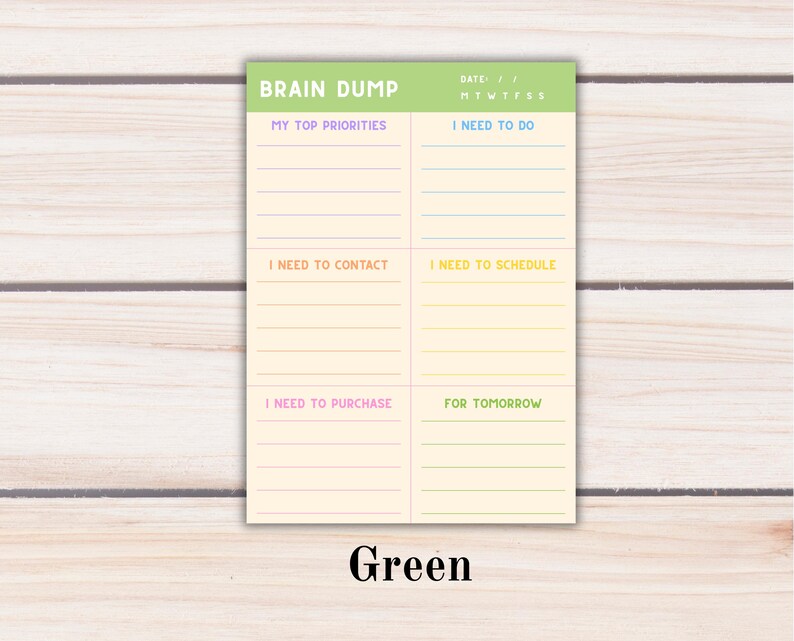 May include: A rectangular notepad with a light green header labeled BRAIN DUMP and a date field. The cream-colored paper is divided into six sections with colored lines and headings: MY TOP PRIORITIES, I NEED TO DO, I NEED TO CONTACT, I NEED TO SCHEDULE, I NEED TO PURCHASE, and FOR TOMORROW.