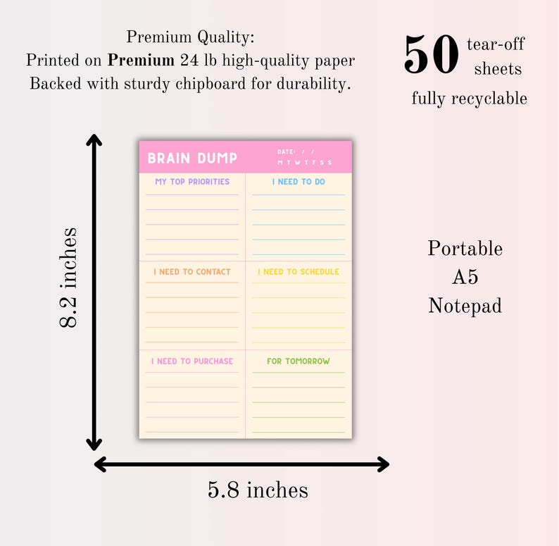 May include: A portable A5 notepad with 50 tear-off sheets measuring 8.2 inches by 5.8 inches. The notepad features a pink header labeled BRAIN DUMP and sections for priorities, tasks, contacts, scheduling, purchases, and tomorrow, printed on 24 lb paper.