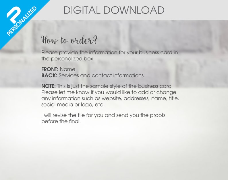 May include: A digital download for a business card template. The text reads "How to order? Please provide the information for your business card in the personalized box: FRONT: Name BACK: Services and contact informations NOTE: This is just the sample style of the business card, Please let me know if you would like to add or change any information such as website, addresses, name, title, social media or logo, etc. I will revise the file for you and send you the proofs before the final."