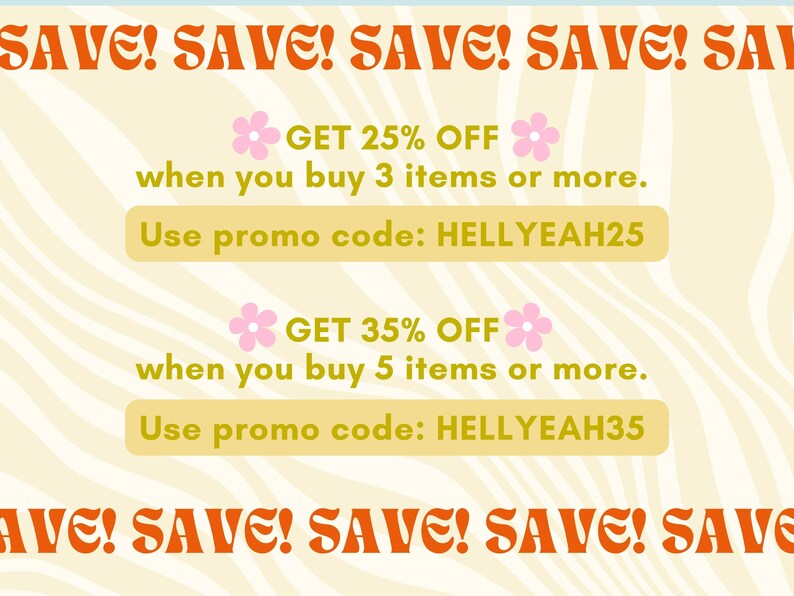 May include: A yellow and white striped background with orange text that reads "SAVE! SAVE! SAVE! SAVE! SAVE!"  Two pink flowers with green stems are on either side of the text "GET 25% OFF" and "GET 35% OFF".  The text "when you buy 3 items or more." and "when you buy 5 items or more." are below the discount offers.  The text "Use promo code: HELLYEAH25" and "Use promo code: HELLYEAH35" are in yellow boxes below the discount offers.