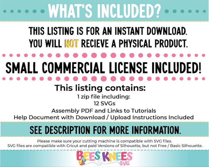 May include: A digital download listing for 12 SVG files, a PDF assembly guide, and tutorials. The listing includes a small commercial license. The text "WHAT'S INCLUDED?" is at the top of the image. The text "SMALL COMMERCIAL LICENSE INCLUDED!" is in pink letters. The text "SEE DESCRIPTION FOR MORE INFORMATION." is in bold letters. The text "BEES KNEES SVG" is at the bottom of the image.