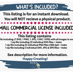 May include: A digital download listing for a set of graphic design files. The listing includes a small commercial license. The text "WHAT'S INCLUDED?" is at the top of the image. The text "SMALL COMMERCIAL LICENSE INCLUDED!" is in large, bold letters. The text "This listing contains" is in bold letters. The listing includes 1 zip file with all images, 1 zip file with 22 individual SVG files, 1 zip file with 22 individual PNG files, and 1 zip file with 2 individual DXF, JPG, and EPS files. The text "See description for more information." is at the bottom of the image. The text "Happy Creating!" is in bold letters. The text "Bees Knees SVG" is at the bottom of the image.