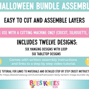 May include: A digital download for a Halloween bundle of 12 designs for a cutting machine. The designs include six hanging designs with loops and six tabletop designs. The text on the image reads "Halloween Bundle Assembly", "Easy to Cut and Assemble Layers", "For Use with a Cutting Machine Only (Cricut, Silhouette, etc.)", "Includes Twelve Designs: Six Hanging Designs with Loop Six Tabletop Designs", "Comes with written assembly instructions and links to a step by step video tutorial.", "See Tutorial for Links to Materials and Detailed Step by Step Cricut Instructions.", "More Info: https://beeskneessvg.com/tutorial/halloween-belly-lantern-mega-bundle-diy-cricut/" and "Bees Knees SVG".