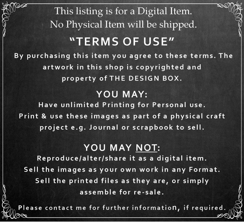 May include: Black and white text on a chalkboard background outlining the terms of use for a digital item. The text states that the artwork is copyrighted and the property of The Design Box. The terms of use state that the buyer may print the images for personal use and use them in physical crafts for sale. The terms of use also state that the buyer may not reproduce, alter, or share the images as a digital item, sell the images as their own work, or sell the printed files as they are.