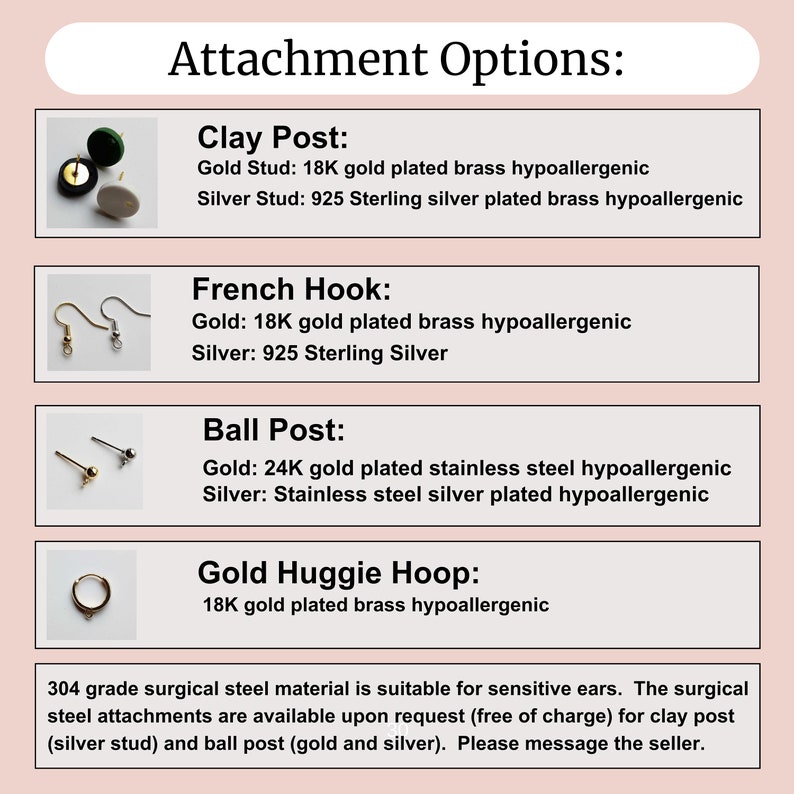 May include: A visual guide to earring attachment options, including clay post, French hook, ball post, and gold huggie hoop. Each option is illustrated with a close-up image of the earring attachment. The text describes the materials used for each option, including gold and silver plating, and mentions that surgical steel attachments are available upon request.