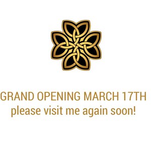 May include: A gold and black Celtic knot design with the text "GRAND OPENING MARCH 17TH please visit me again soon!"