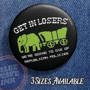 May include: Black button with the text "GET IN LOSERS" above a green elephant and wagon graphic. Below the graphic is the text "WE'RE GOING TO DIE OF REPUBLICAN POLICIES." The button also has the text "3 SIZES AVAILABLE."