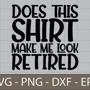 Does This Shirt Make Me Look Retired Svg, Retirement SVG, Funny Saying - DXF,PNG,Eps Cut File, Print ready file for Silhouette, Cricut