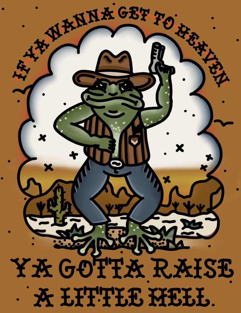 May include: A cartoon illustration of a frog wearing a cowboy hat, vest, and jeans, holding a gun. The frog is standing on a desert landscape with cacti. The text "If ya wanna get to heaven ya gotta raise a little hell." is written below the frog.