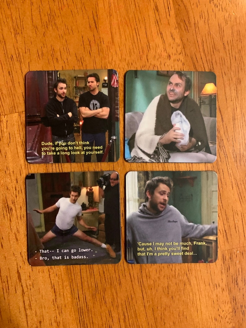 May include: Four square coasters featuring images and quotes from the TV show It's Always Sunny in Philadelphia. The first coaster shows two men with the quote "Dude, if you don't think you're going to hell, you need to take a long look at yourself.". The second coaster shows a man wrapped in a blanket with the quote "Cause I may not be much, Frank, but, uh, I think you'll find that I'm a pretty sweet deal...". The third coaster shows a man in a white shirt and blue shorts with the quote "That - I can go lower. - Bro, that is badass.". The fourth coaster shows a man in a grey hoodie with the quote "Cause I may not be much, Frank, but, uh, I think you'll find that I'm a pretty sweet deal...".