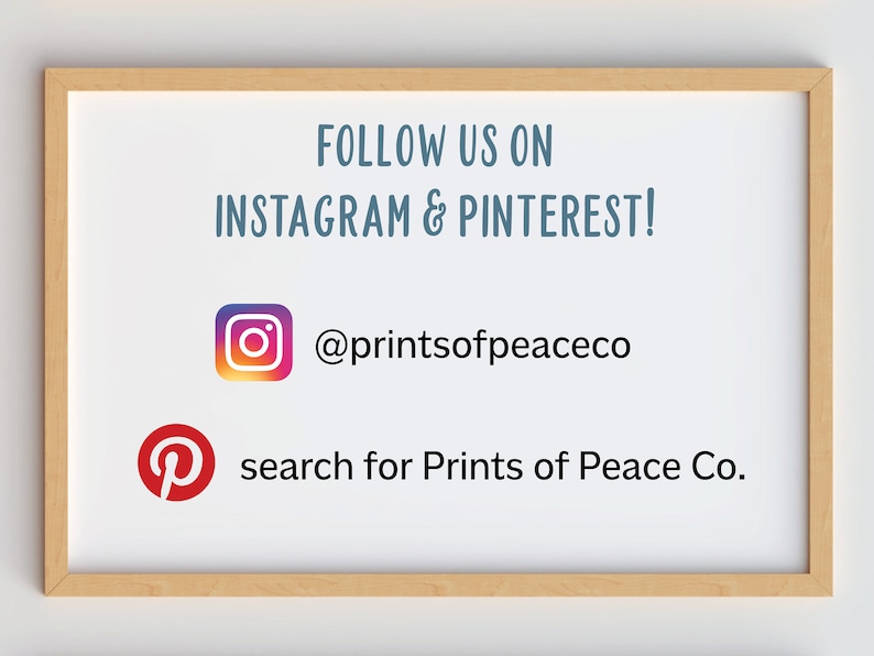 May include: White framed sign with the text "FOLLOW US ON INSTAGRAM & PINTEREST!" with the Instagram logo and the text "@printsofpeaceco" and the Pinterest logo and the text "search for Prints of Peace Co."