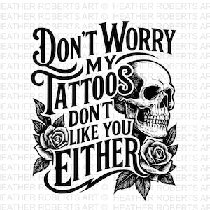 May include: Black and white graphic design featuring the text "Don't Worry My Tattoos Don't Like You Either" with a skull and roses. The design is bold and suitable for apparel or home decor.