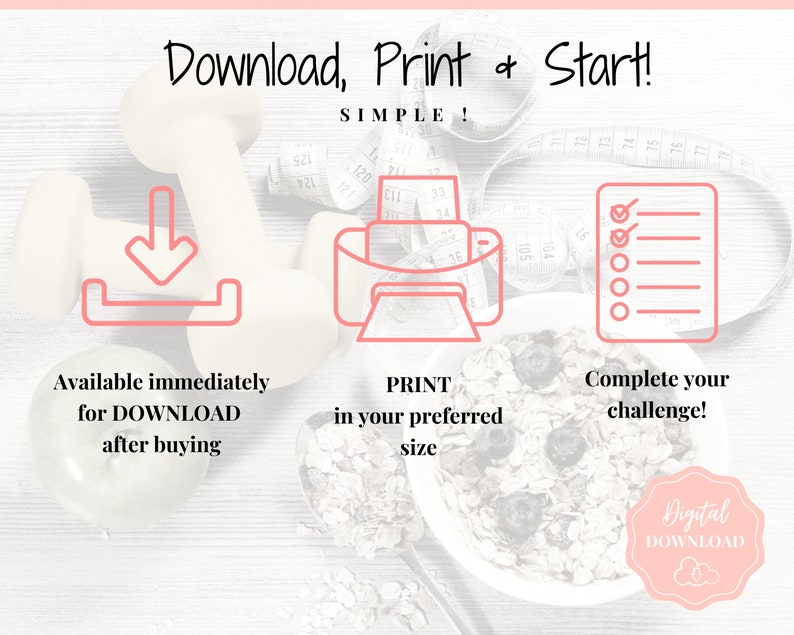 May include: A digital download graphic with a pink background and white text. The graphic shows a dumbbell, a printer, and a checklist. The text says "Download, Print & Start! SIMPLE!" and "Available immediately for DOWNLOAD after buying", "PRINT in your preferred size", and "Complete your challenge!"