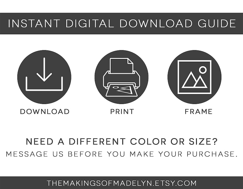 May include: A guide for instant digital downloads with three icons: a download arrow, a printer, and a picture frame. The text reads "Instant Digital Download Guide", "Download", "Print", "Frame", "Need a different colour or size? Message us before you make your purchase.", and "themakingsofmadelyn.etsy.com".