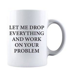 May include: White ceramic coffee mug with black text that reads "Let me drop everything and work on your problem."