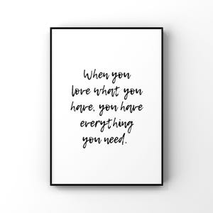 When you love what you have, you have everything you need  - Digital Printable Instant Download - home - family - wall decor