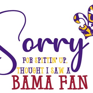 May include: Purple and gold text on a white background that reads "Sorry for spittin' up. Thought I saw a BAMA FAN". A purple and gold fleur-de-lis is in the upper right corner of the image.