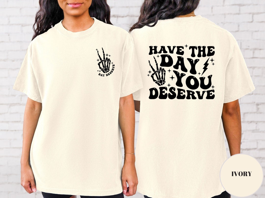 Have the Day You Deserve T-shirt, Inspirational Graphic Tee
