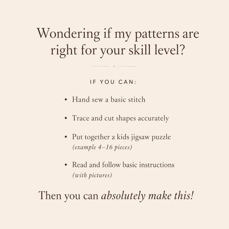 May include: A light beige informational graphic with dark brown text that reads: Wondering if my patterns are right for your skill level? IF YOU CAN: Hand sew a basic stitch, Trace and cut shapes accurately, Put together a kids jigsaw puzzle, Read and follow basic instructions. Then you can absolutely make this!