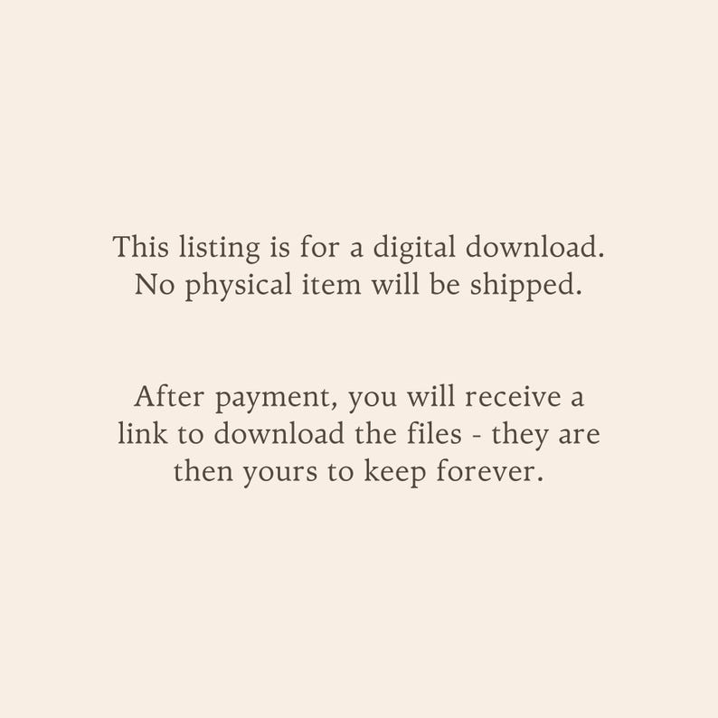 May include: A digital graphic with a light beige background and dark brown text that reads: This listing is for a digital download. No physical item will be shipped. After payment, you will receive a link to download the files - they are then yours to keep forever.