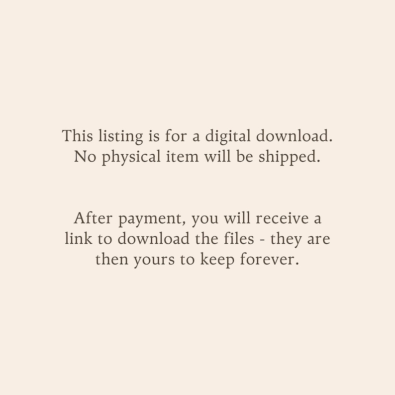 May include: A digital graphic with a light beige background and dark brown text that reads: This listing is for a digital download. No physical item will be shipped. After payment, you will receive a link to download the files - they are then yours to keep forever.