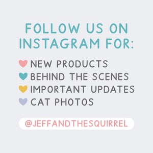 May include: A graphic with the text "FOLLOW US ON INSTAGRAM FOR:" in blue text. Below the text are four heart icons with different colors and text: pink heart with "NEW PRODUCTS", teal heart with "BEHIND THE SCENES", yellow heart with "IMPORTANT UPDATES", and purple heart with "CAT PHOTOS". The text "@JEFFANDTHESQUIRREL" is below the hearts.