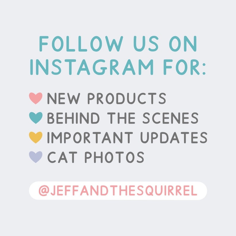 May include: A graphic with the text "FOLLOW US ON INSTAGRAM FOR:" in blue text. Below the text are four heart icons with different colors and text: pink heart with "NEW PRODUCTS", teal heart with "BEHIND THE SCENES", yellow heart with "IMPORTANT UPDATES", and purple heart with "CAT PHOTOS". The text "@JEFFANDTHESQUIRREL" is below the hearts.
