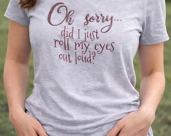Oh Sorry Did I Just Roll My Eyes Shirt | Funny Sarcastic T-Shirt | Sassy Graphic Tee | Attitude Shirt | Gift for Her