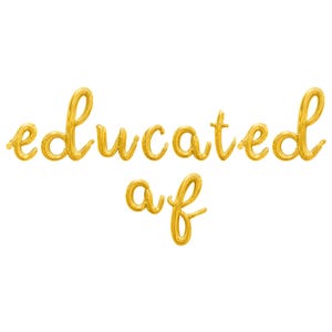 May include: Gold foil balloons spelling out the phrase "educated af" in a cursive font.