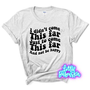 I Didn’t Come this Far Just to Come this Far and Not Be Happy/ Custom Shirt/ Wavy Font Shirt