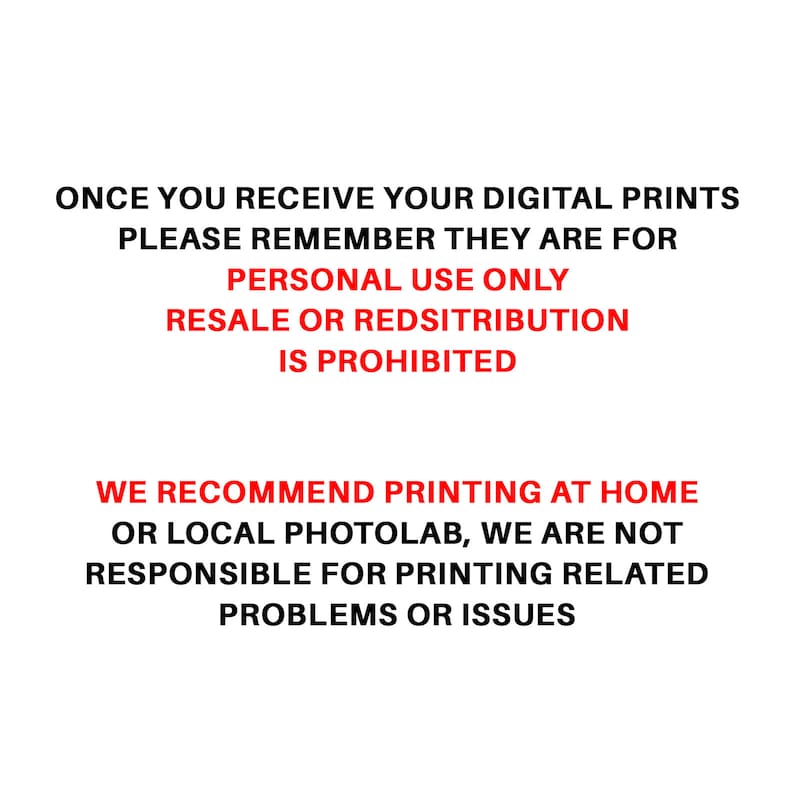 May include: Text in red on a white background.  "ONCE YOU RECEIVE YOUR DIGITAL PRINTS PLEASE REMEMBER THEY ARE FOR PERSONAL USE ONLY RESALE OR REDSITRIBUTION IS PROHIBITED WE RECOMMEND PRINTING AT HOME OR LOCAL PHOTOLAB, WE ARE NOT RESPONSIBLE FOR PRINTING RELATED PROBLEMS OR ISSUES"