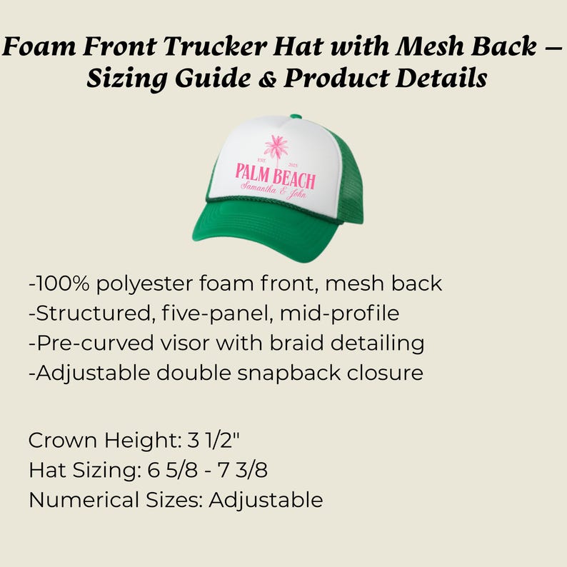 May include: Green and white trucker hat with the text "PALM BEACH" in pink. The hat has a mesh back and a pre-curved visor. Crown height is 3 1/2 inches. Hat sizing is 6 5/8 - 7 3/8. Adjustable double snapback closure.