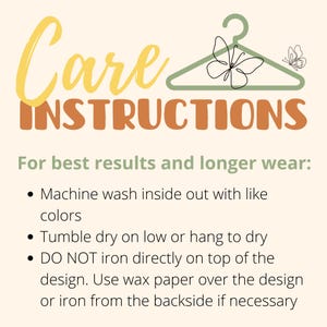 May include: Care instructions for a garment. Machine wash inside out with like colors, tumble dry on low or hang to dry. Do not iron directly on top of the design, use wax paper over the design or iron from the backside if necessary.