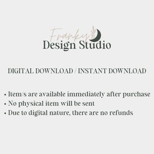 May include: Digital download text overlay on a white background with a black and white logo that says "Franky Design Studio" with a crescent moon and a leaf design. The text says "DIGITAL DOWNLOAD/INSTANT DOWNLOAD" and includes a list of information about the digital download: "Item/s are available immediately after purchase", "No physical item will be sent", and "Due to digital nature, there are no refunds."