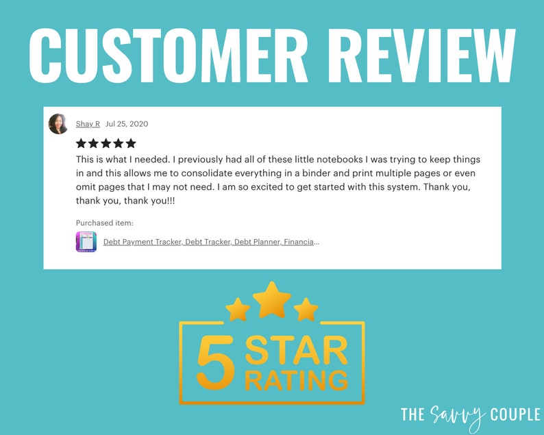May include: A customer review with a five-star rating for a debt payment tracker, debt tracker, debt planner, and financial planner. The review states "This is what I needed. I previously had all of these little notebooks I was trying to keep things in and this allows me to consolidate everything in a binder and print multiple pages or even omit pages that I may not need. I am so excited to get started with this system. Thank you, thank you, thank you!!!"