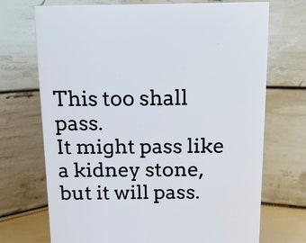 May include: A white greeting card with black text that reads: "This too shall pass. It might pass like a kidney stone, but it will pass."