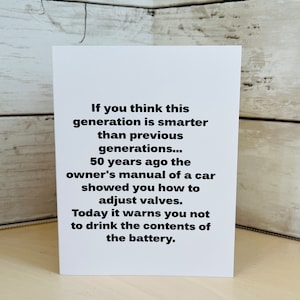 May include: A white card with black text that reads: "If you think this generation is smarter than previous generations... 50 years ago the owner's manual of a car showed you how to adjust valves. Today it warns you not to drink the contents of the battery."